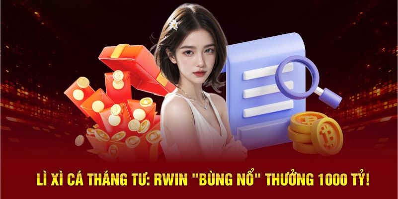 Chương trình Lì Xì Cá Tháng Tư tại Rwin thưởng rất lớn